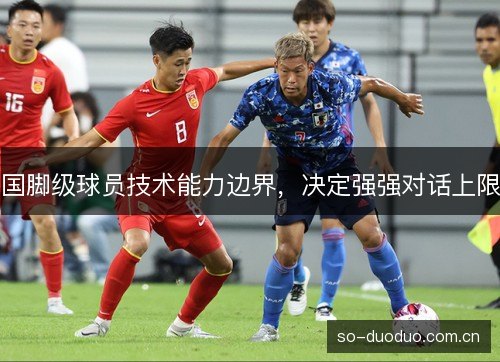 国脚级球员技术能力边界,决定强强对话上限 国脚级球员技术能力边界,决定强强对话上限