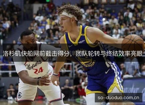 洛杉矶快船网前截击得分，团队轮转与终结效率亮眼